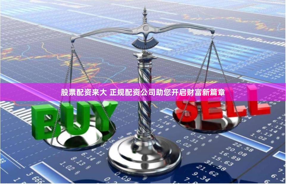 股票配资来大 正规配资公司助您开启财富新篇章