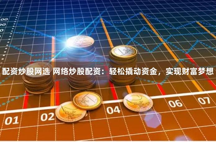 配资炒股网选 网络炒股配资：轻松撬动资金，实现财富梦想