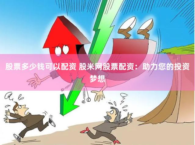 股票多少钱可以配资 股米网股票配资：助力您的投资梦想