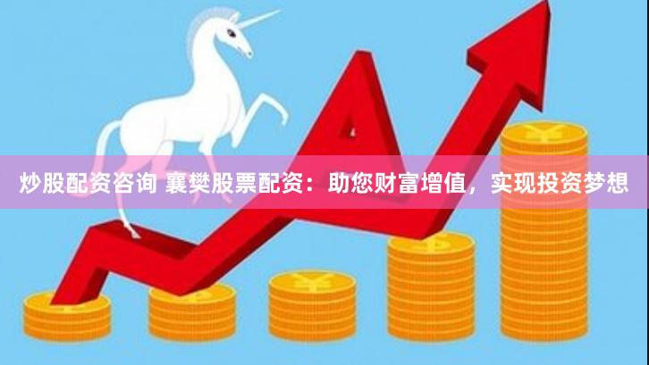 炒股配资咨询 襄樊股票配资：助您财富增值，实现投资梦想