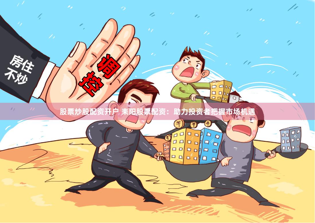 股票炒股配资开户 耒阳股票配资：助力投资者把握市场机遇