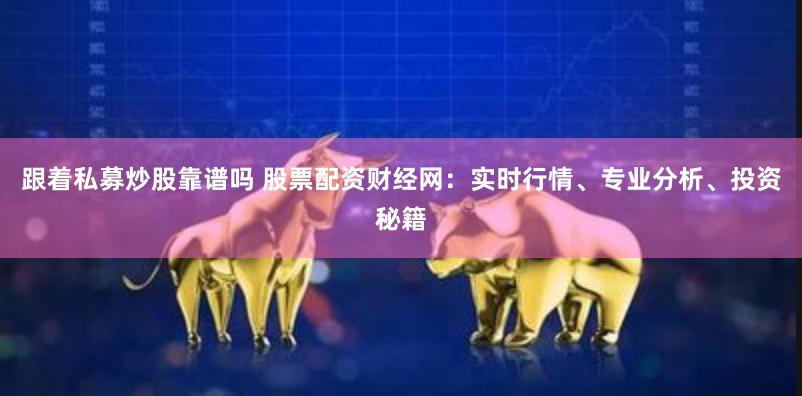 跟着私募炒股靠谱吗 股票配资财经网：实时行情、专业分析、投资秘籍
