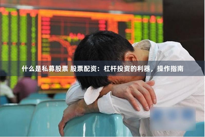 什么是私募股票 股票配资：杠杆投资的利器，操作指南