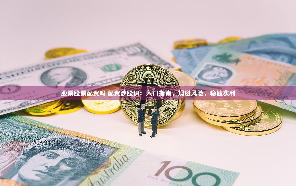 股票股票配资吗 配资炒股识：入门指南，规避风险，稳健获利