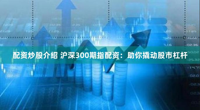 配资炒股介绍 沪深300期指配资：助你撬动股市杠杆