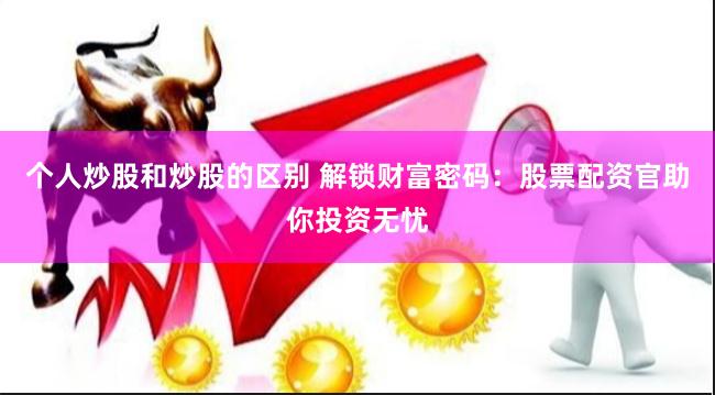 个人炒股和炒股的区别 解锁财富密码：股票配资官助你投资无忧