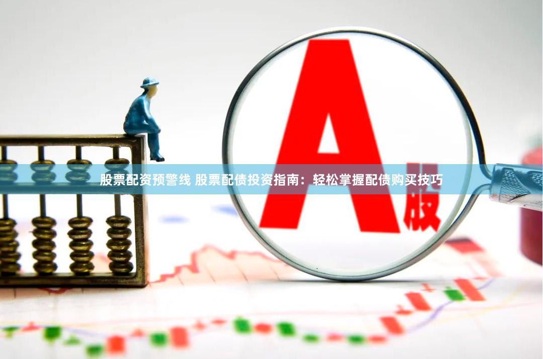 股票配资预警线 股票配债投资指南：轻松掌握配债购买技巧