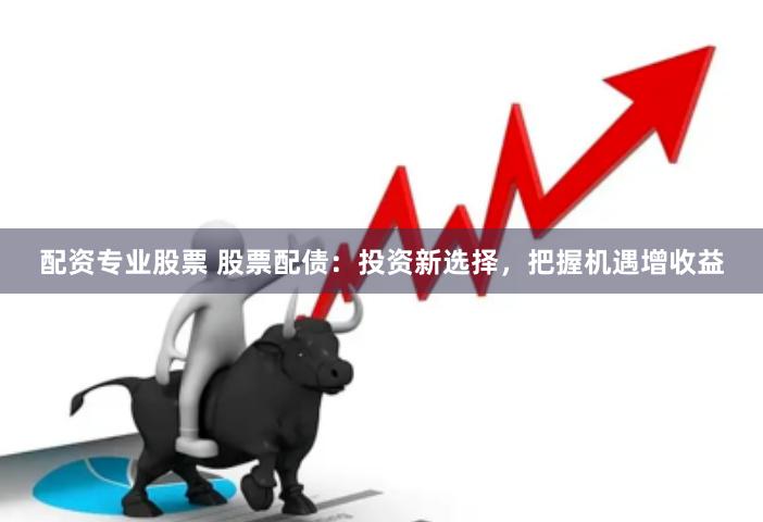 配资专业股票 股票配债：投资新选择，把握机遇增收益