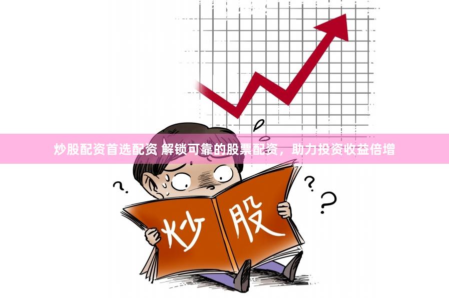 炒股配资首选配资 解锁可靠的股票配资，助力投资收益倍增