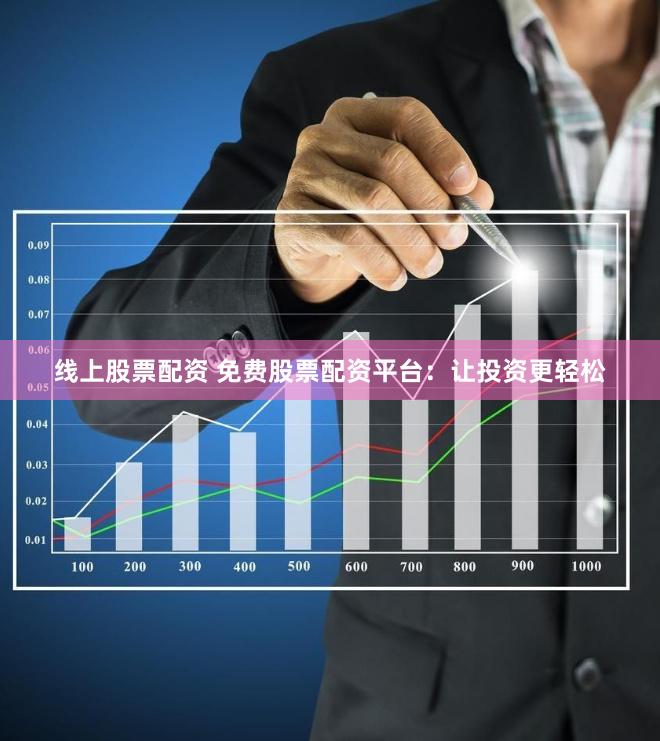 线上股票配资 免费股票配资平台：让投资更轻松