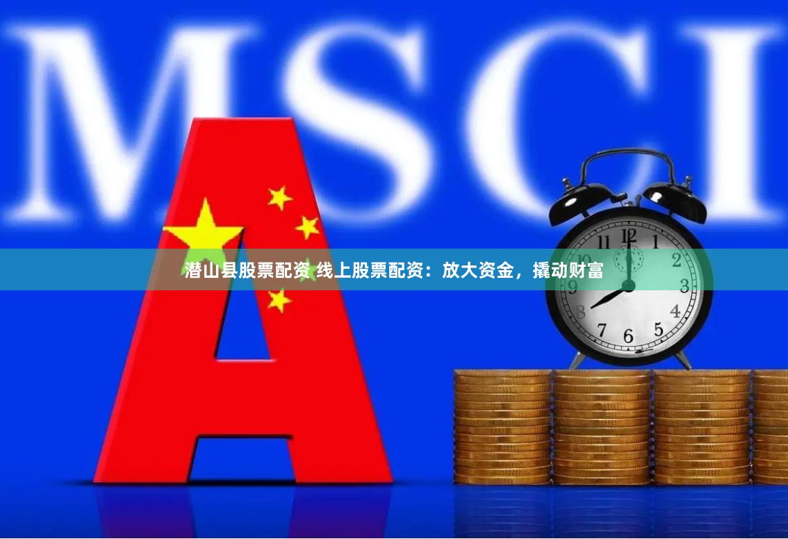 潜山县股票配资 线上股票配资：放大资金，撬动财富