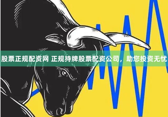 股票正规配资网 正规持牌股票配资公司，助您投资无忧