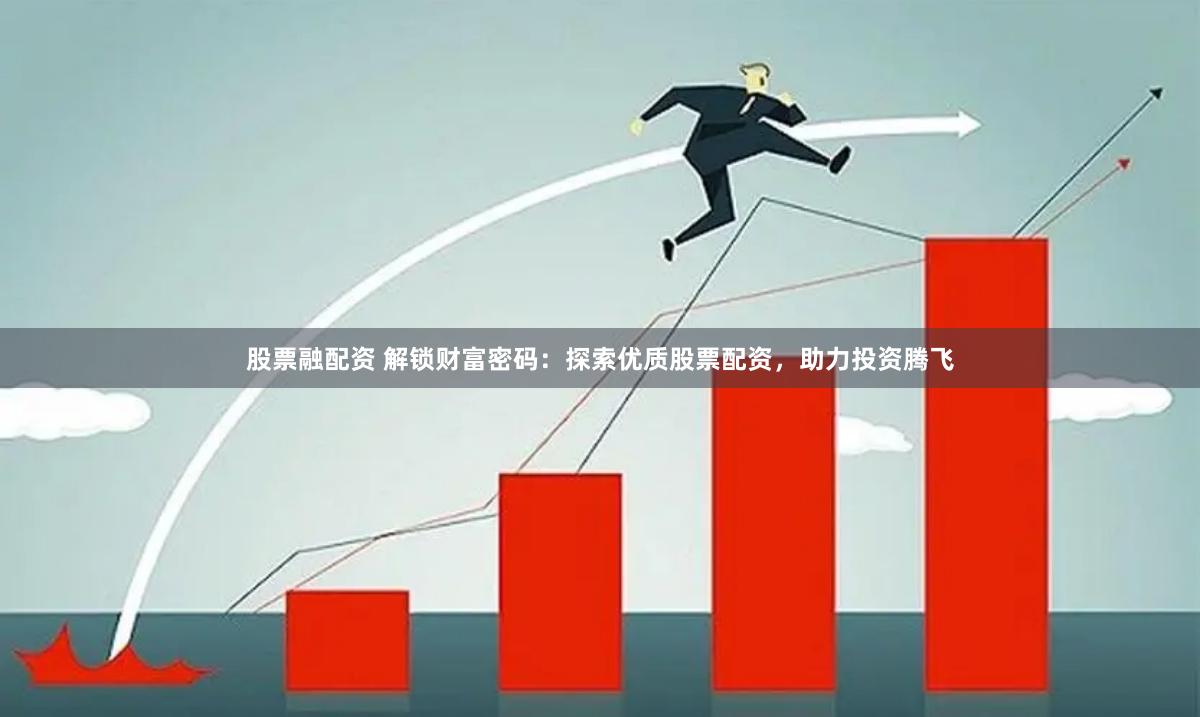 股票融配资 解锁财富密码：探索优质股票配资，助力投资腾飞