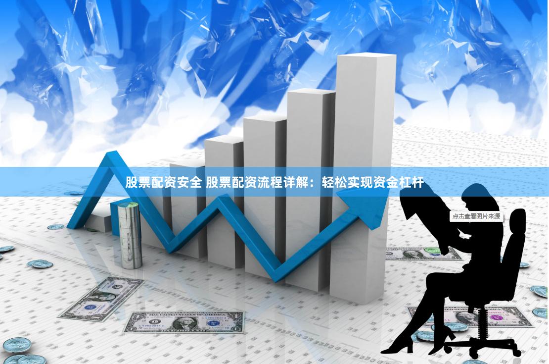 股票配资安全 股票配资流程详解：轻松实现资金杠杆