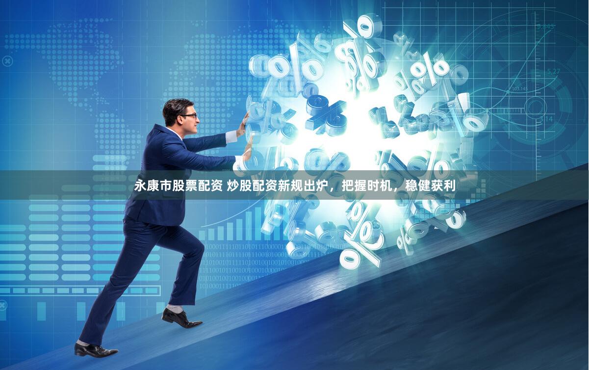 永康市股票配资 炒股配资新规出炉，把握时机，稳健获利