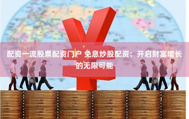 配资一流股票配资门户 免息炒股配资：开启财富增长的无限可能