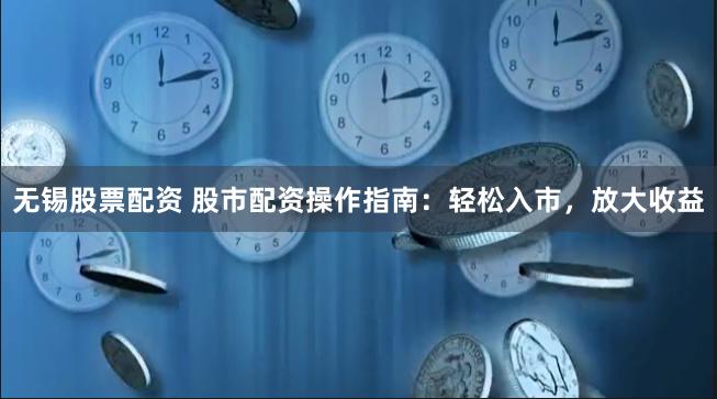 无锡股票配资 股市配资操作指南：轻松入市，放大收益
