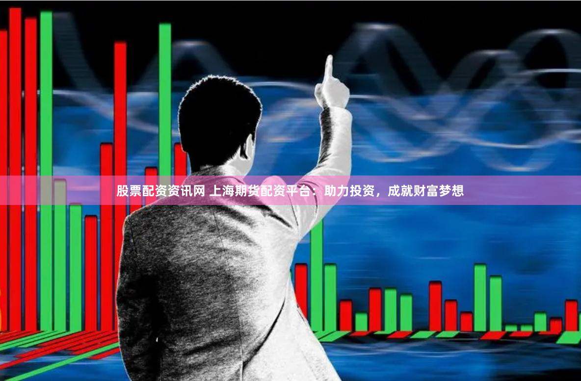 股票配资资讯网 上海期货配资平台：助力投资，成就财富梦想