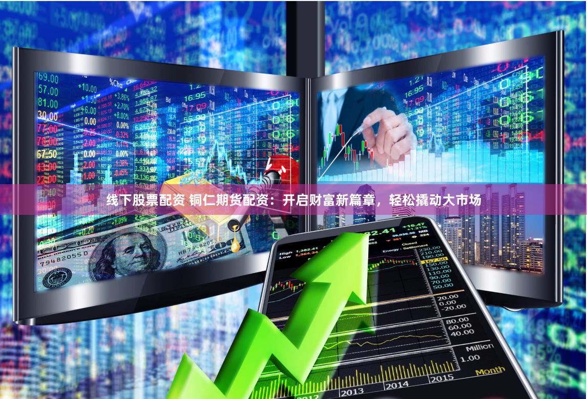 线下股票配资 铜仁期货配资：开启财富新篇章，轻松撬动大市场