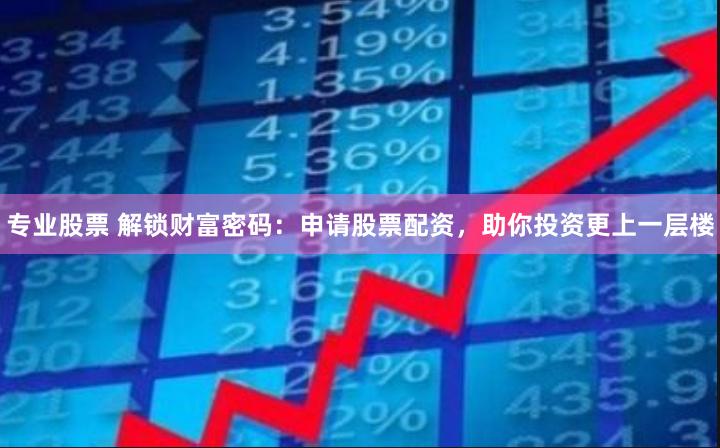 专业股票 解锁财富密码：申请股票配资，助你投资更上一层楼