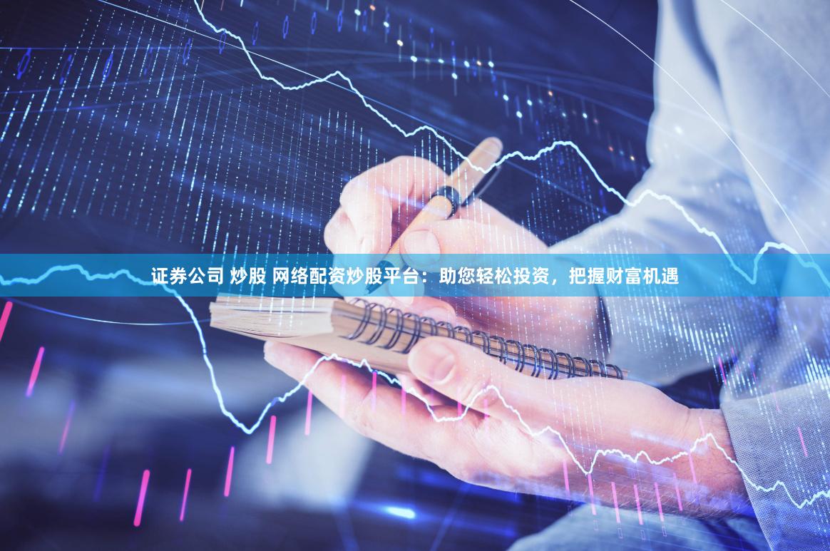 证券公司 炒股 网络配资炒股平台：助您轻松投资，把握财富机遇