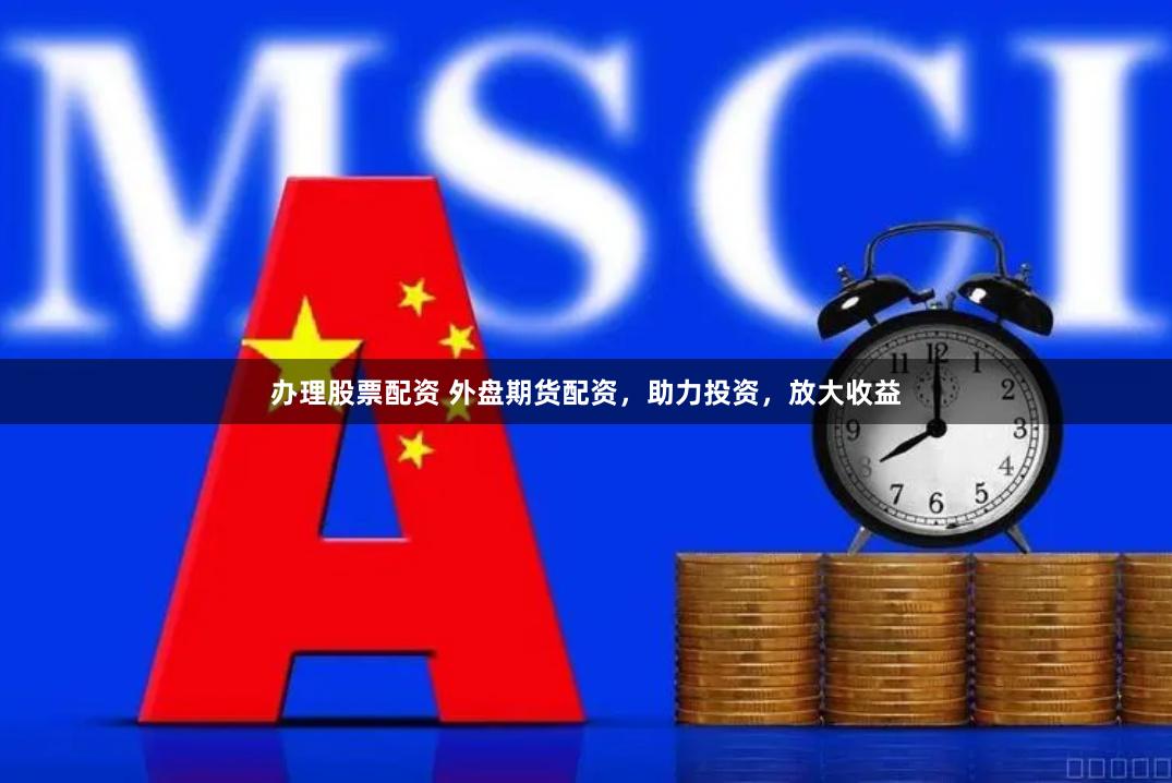 办理股票配资 外盘期货配资，助力投资，放大收益