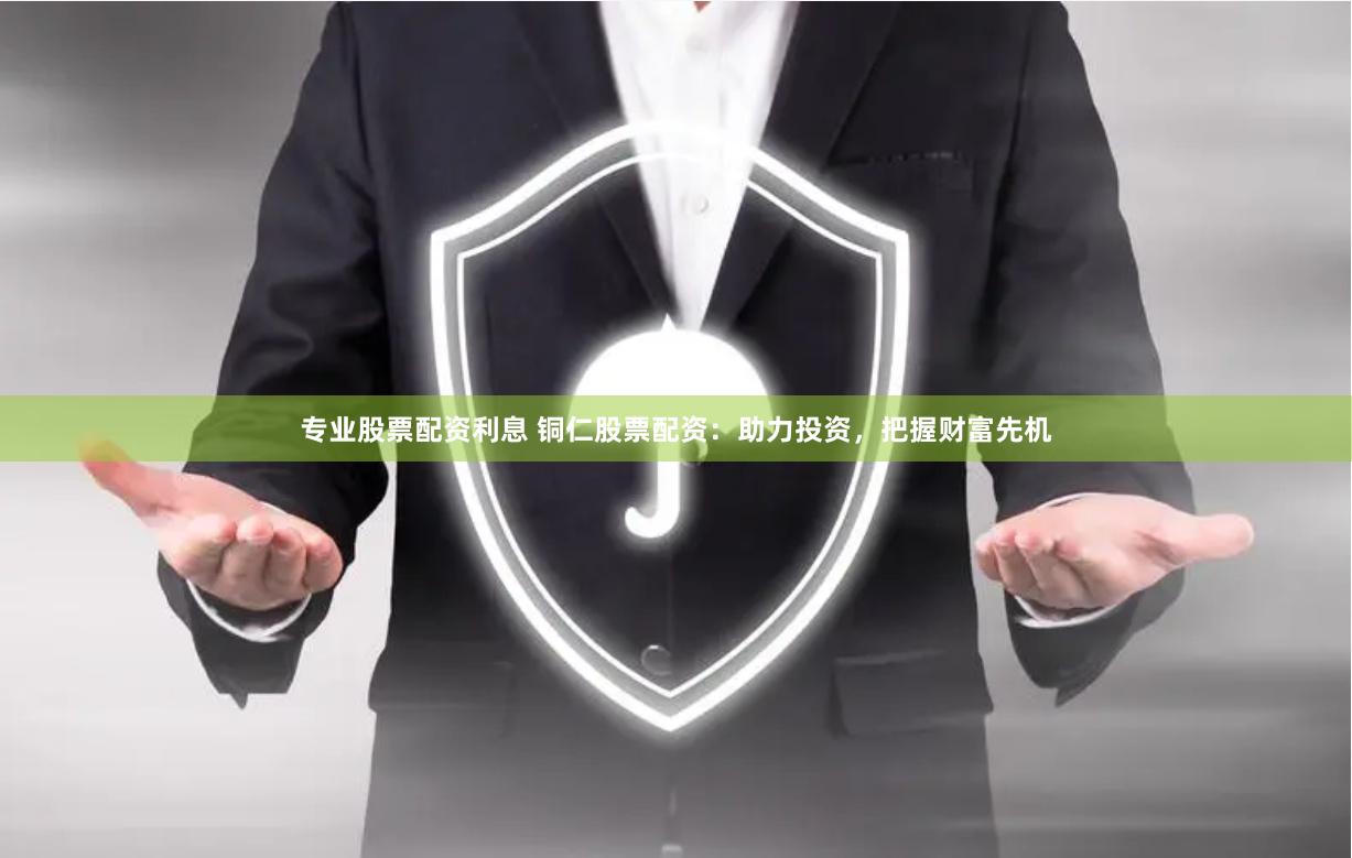 专业股票配资利息 铜仁股票配资：助力投资，把握财富先机