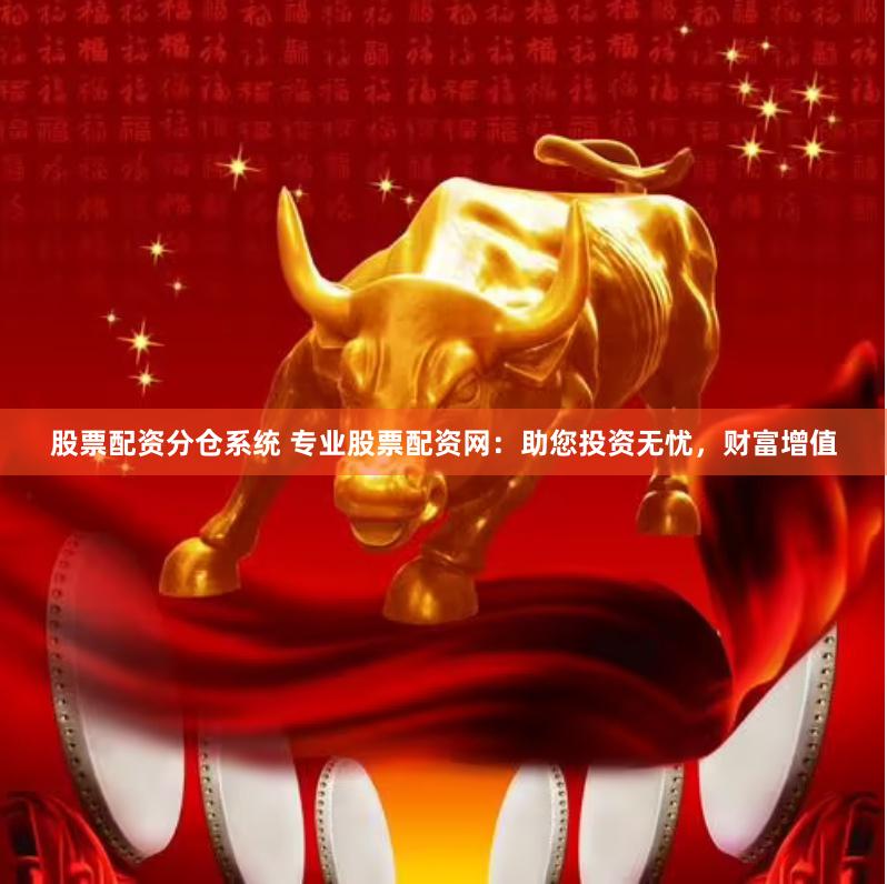 股票配资分仓系统 专业股票配资网：助您投资无忧，财富增值