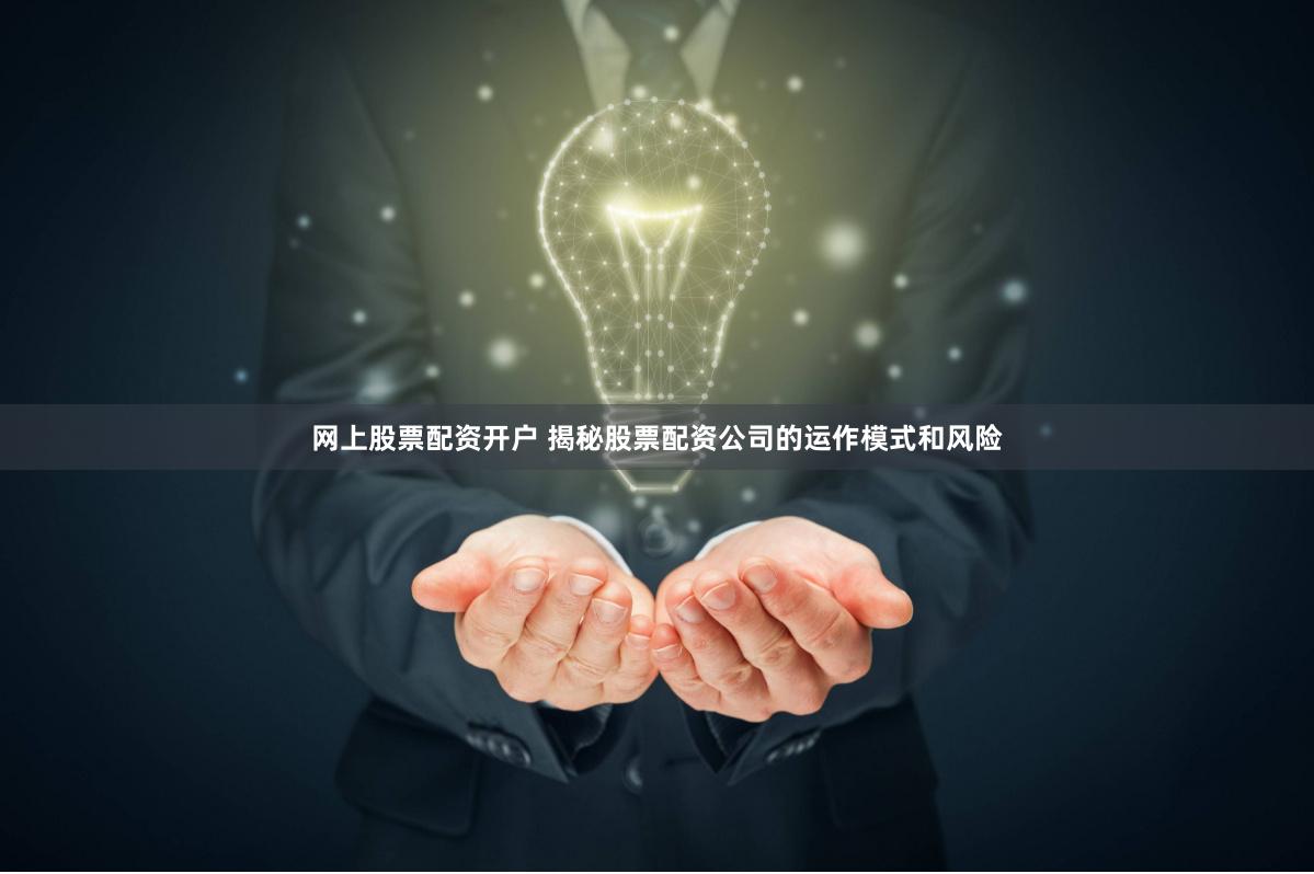网上股票配资开户 揭秘股票配资公司的运作模式和风险