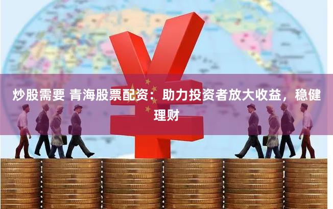 炒股需要 青海股票配资：助力投资者放大收益，稳健理财