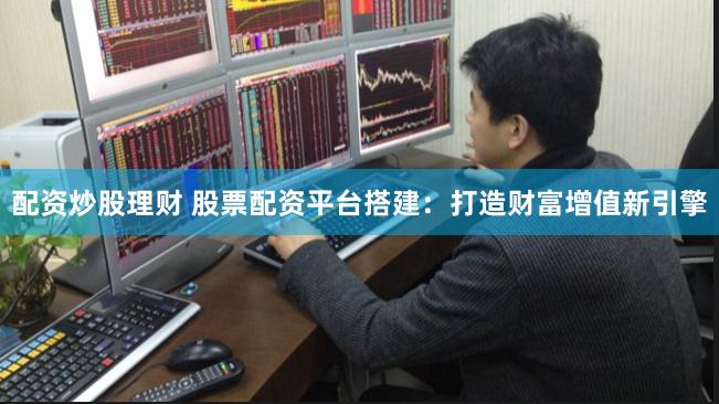 配资炒股理财 股票配资平台搭建：打造财富增值新引擎