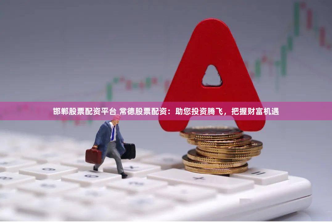 邯郸股票配资平台 常德股票配资：助您投资腾飞，把握财富机遇