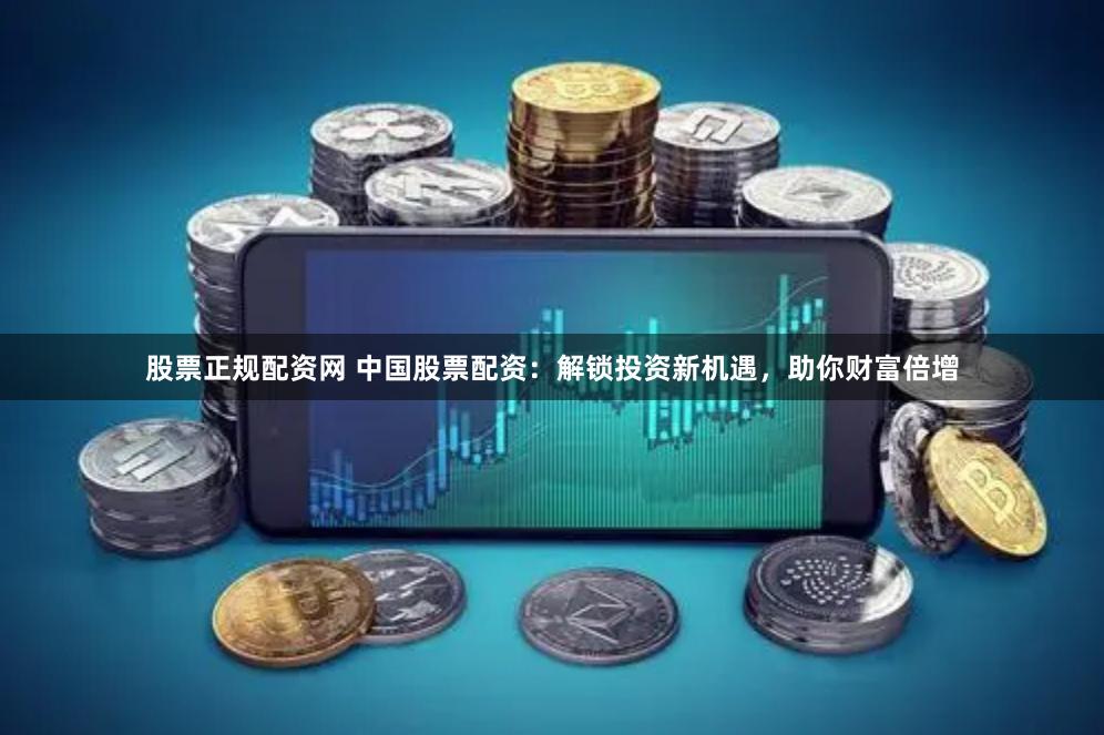股票正规配资网 中国股票配资：解锁投资新机遇，助你财富倍增
