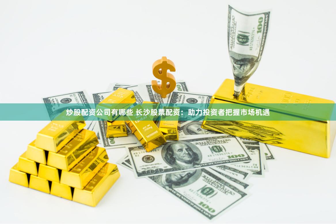 炒股配资公司有哪些 长沙股票配资：助力投资者把握市场机遇