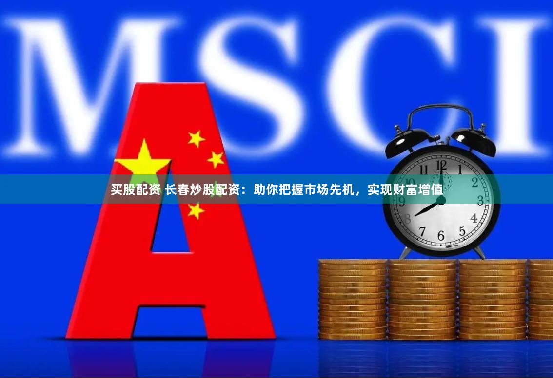买股配资 长春炒股配资：助你把握市场先机，实现财富增值