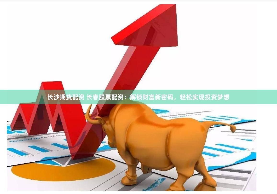 长沙期货配资 长春股票配资：解锁财富新密码，轻松实现投资梦想