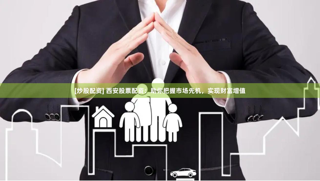[炒股配资] 西安股票配资：助你把握市场先机，实现财富增值