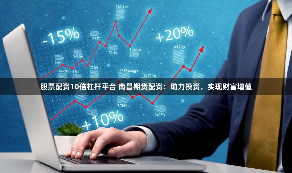 股票配资10倍杠杆平台 南昌期货配资：助力投资，实现财富增值