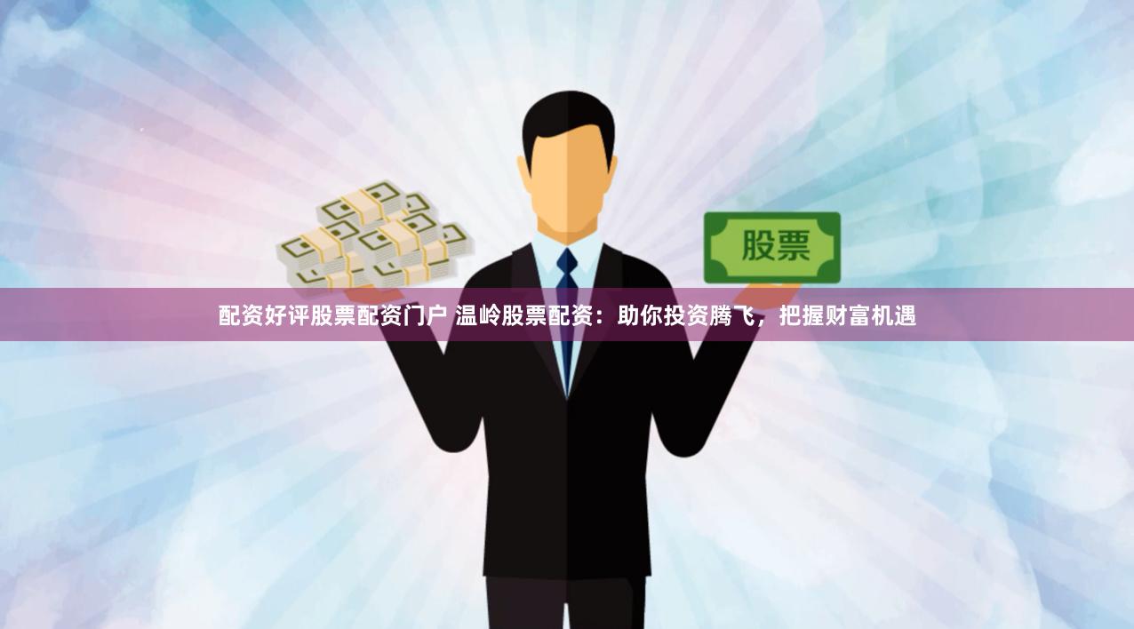 配资好评股票配资门户 温岭股票配资：助你投资腾飞，把握财富机遇