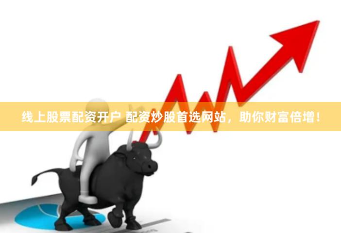 线上股票配资开户 配资炒股首选网站，助你财富倍增！