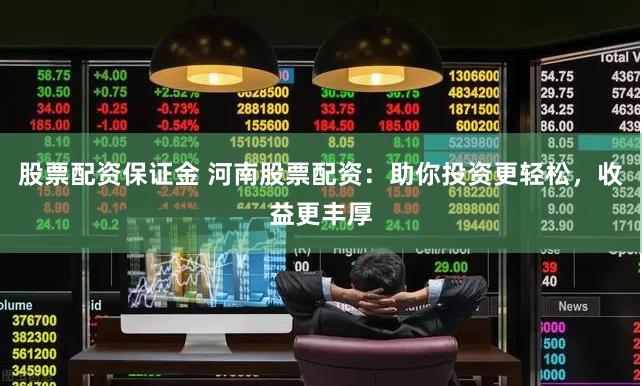 股票配资保证金 河南股票配资：助你投资更轻松，收益更丰厚