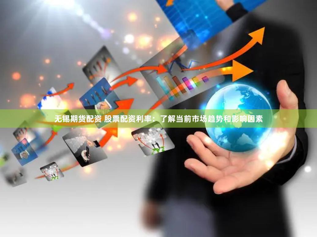 无锡期货配资 股票配资利率：了解当前市场趋势和影响因素