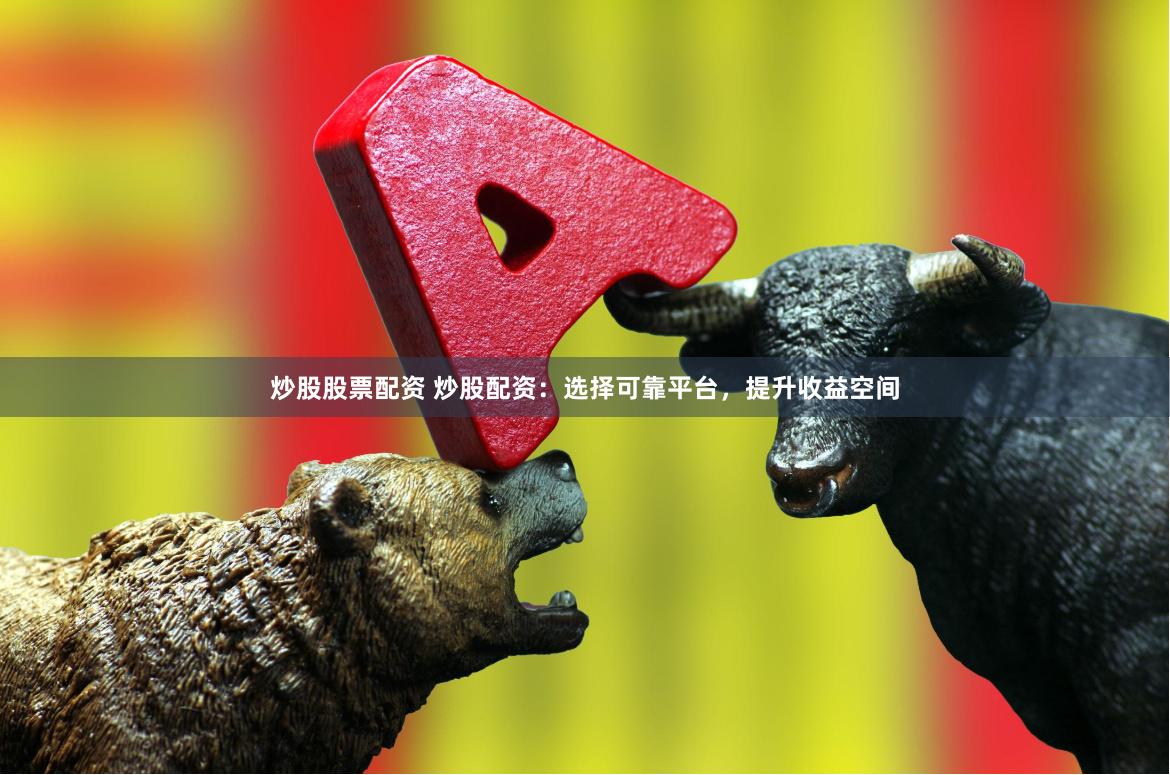 炒股股票配资 炒股配资：选择可靠平台，提升收益空间