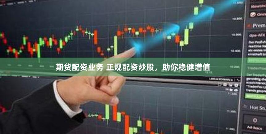 期货配资业务 正规配资炒股，助你稳健增值