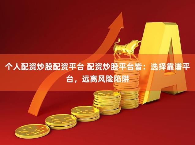 个人配资炒股配资平台 配资炒股平台皆：选择靠谱平台，远离风险陷阱