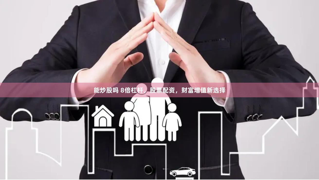能炒股吗 8倍杠杆，股票配资，财富增值新选择