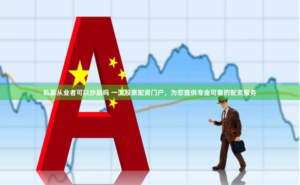 私募从业者可以炒股吗 一流股票配资门户，为您提供专业可靠的配资服务
