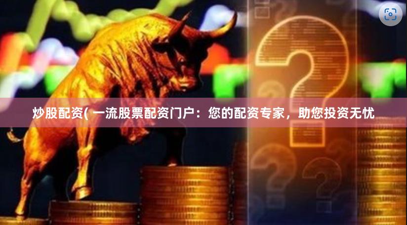 炒股配资( 一流股票配资门户：您的配资专家，助您投资无忧