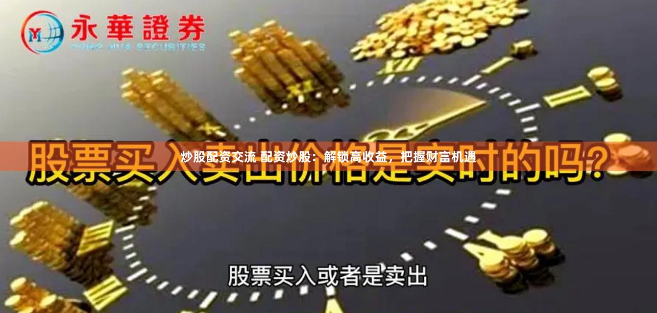 炒股配资交流 配资炒股：解锁高收益，把握财富机遇