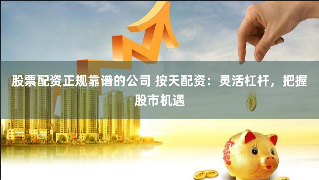 股票配资正规靠谱的公司 按天配资：灵活杠杆，把握股市机遇